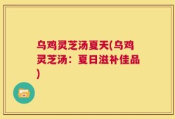 乌鸡灵芝汤夏天(乌鸡灵芝汤：夏日滋补佳品)