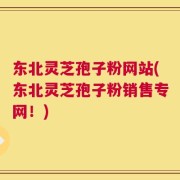 东北灵芝孢子粉网站(东北灵芝孢子粉销售专网！)