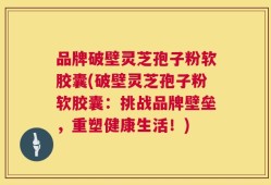 品牌破壁灵芝孢子粉软胶囊(破壁灵芝孢子粉软胶囊：挑战品牌壁垒，重塑健康生活！)