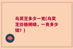 乌灵芝多少一克(乌灵芝价格揭晓，一克多少钱？)