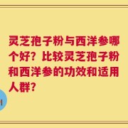 灵芝孢子粉与西洋参哪个好？比较灵芝孢子粉和西洋参的功效和适用人群？