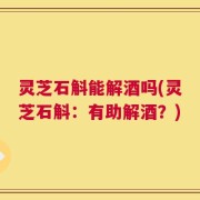 灵芝石斛能解酒吗(灵芝石斛：有助解酒？)