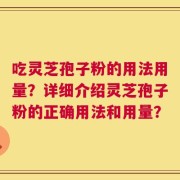 吃灵芝孢子粉的用法用量？详细介绍灵芝孢子粉的正确用法和用量？