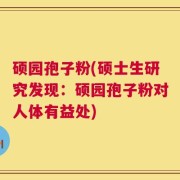 硕园孢子粉(硕士生研究发现：硕园孢子粉对人体有益处)