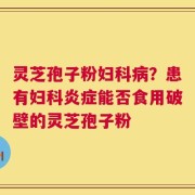 灵芝孢子粉妇科病？患有妇科炎症能否食用破壁的灵芝孢子粉
