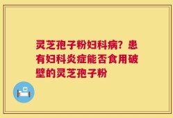 灵芝孢子粉妇科病？患有妇科炎症能否食用破壁的灵芝孢子粉