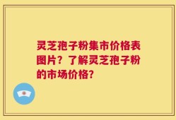 灵芝孢子粉集市价格表图片？了解灵芝孢子粉的市场价格？