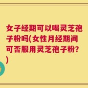 女子经期可以喝灵芝孢子粉吗(女性月经期间可否服用灵芝孢子粉？)