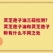 灵芝孢子油三萜检测？灵芝孢子油和灵芝孢子粉有什么不同之处