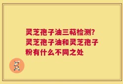 灵芝孢子油三萜检测？灵芝孢子油和灵芝孢子粉有什么不同之处