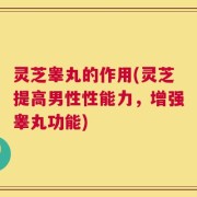 灵芝睾丸的作用(灵芝提高男性性能力，增强睾丸功能)