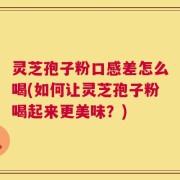 灵芝孢子粉口感差怎么喝(如何让灵芝孢子粉喝起来更美味？)