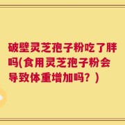 破壁灵芝孢子粉吃了胖吗(食用灵芝孢子粉会导致体重增加吗？)