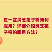 世一堂灵芝孢子粉如何服用？详细介绍灵芝孢子粉的服用方法？