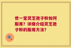 世一堂灵芝孢子粉如何服用？详细介绍灵芝孢子粉的服用方法？