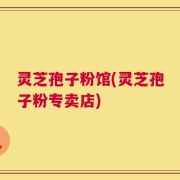 灵芝孢子粉馆(灵芝孢子粉专卖店)
