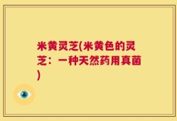 米黄灵芝(米黄色的灵芝：一种天然药用真菌)