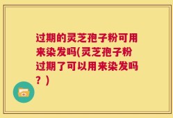 过期的灵芝孢子粉可用来染发吗(灵芝孢子粉过期了可以用来染发吗？)