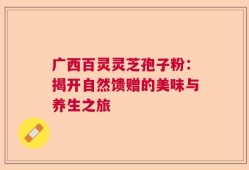 广西百灵灵芝孢子粉：揭开自然馈赠的美味与养生之旅