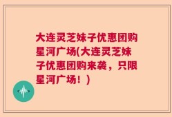 大连灵芝妹子优惠团购星河广场(大连灵芝妹子优惠团购来袭，只限星河广场！)