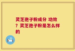 灵芝孢子粉成分 功效？灵芝孢子粉是怎么样的