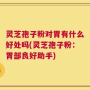 灵芝孢子粉对胃有什么好处吗(灵芝孢子粉：胃部良好助手)
