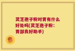 灵芝孢子粉对胃有什么好处吗(灵芝孢子粉：胃部良好助手)