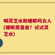 喝灵芝水助睡眠吗女人(睡眠质量差？试试灵芝水)