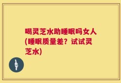 喝灵芝水助睡眠吗女人(睡眠质量差？试试灵芝水)