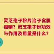 灵芝孢子粉片治子宫肌瘤嘛？灵芝孢子粉功效与作用及用量是什么？