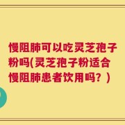 慢阻肺可以吃灵芝孢子粉吗(灵芝孢子粉适合慢阻肺患者饮用吗？)