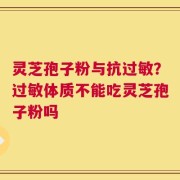 灵芝孢子粉与抗过敏？过敏体质不能吃灵芝孢子粉吗