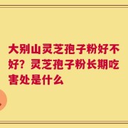 大别山灵芝孢子粉好不好？灵芝孢子粉长期吃害处是什么