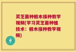 灵芝菌种椴木接种教学视频(学习灵芝菌种植技术：椴木接种教学视频)