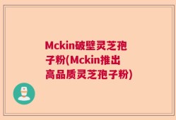Mckin破壁灵芝孢子粉(Mckin推出高品质灵芝孢子粉)