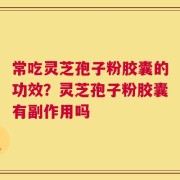 常吃灵芝孢子粉胶囊的功效？灵芝孢子粉胶囊有副作用吗