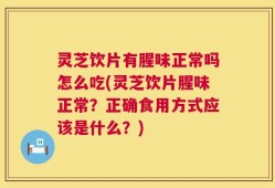 灵芝饮片有腥味正常吗怎么吃(灵芝饮片腥味正常？正确食用方式应该是什么？)