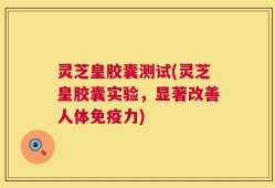 灵芝皇胶囊测试(灵芝皇胶囊实验，显著改善人体免疫力)