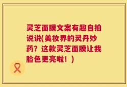 灵芝面膜文案有趣自拍说说(美妆界的灵丹妙药？这款灵芝面膜让我脸色更亮啦！)