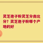 灵芝孢子粉灵芝分南北分？灵芝孢子粉哪个产地的好