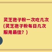 灵芝孢子粉一次吃几次(灵芝孢子粉每日几次服用最佳？)
