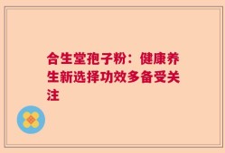 合生堂孢子粉：健康养生新选择功效多备受关注