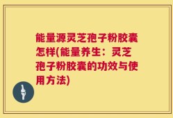 能量源灵芝孢子粉胶囊怎样(能量养生：灵芝孢子粉胶囊的功效与使用方法)