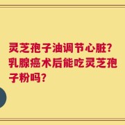 灵芝孢子油调节心脏？乳腺癌术后能吃灵芝孢子粉吗？