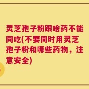 灵芝孢子粉跟啥药不能同吃(不要同时用灵芝孢子粉和哪些药物，注意安全)