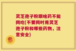 灵芝孢子粉跟啥药不能同吃(不要同时用灵芝孢子粉和哪些药物，注意安全)
