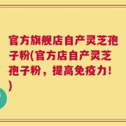 官方旗舰店自产灵芝孢子粉(官方店自产灵芝孢子粉，提高免疫力！)