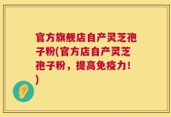 官方旗舰店自产灵芝孢子粉(官方店自产灵芝孢子粉，提高免疫力！)