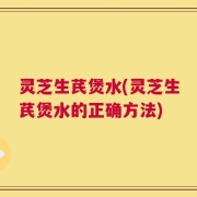 灵芝生芪煲水(灵芝生芪煲水的正确方法)