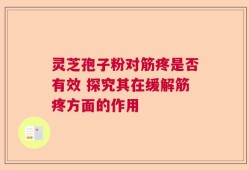 灵芝孢子粉对筋疼是否有效 探究其在缓解筋疼方面的作用